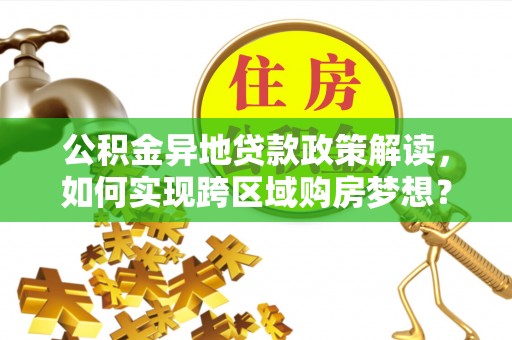 乌日公积金异地贷款政策解读，如何实现跨区域购房梦想？