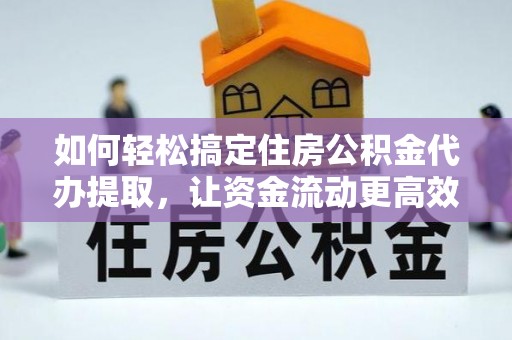 乌日如何轻松搞定住房公积金代办提取，让资金流动更高效