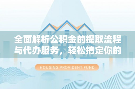乌日全面解析公积金的提取流程与代办服务，轻松搞定你的公积金咨询代办提取