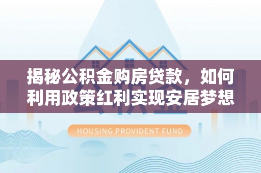 乌日揭秘公积金购房贷款，如何利用政策红利实现安居梦想