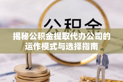 乌日揭秘公积金提取代办公司的运作模式与选择指南