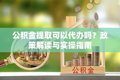 乌日公积金提取可以代办吗？政策解读与实操指南