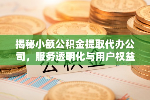 乌日揭秘小额公积金提取代办公司，服务透明化与用户权益保障