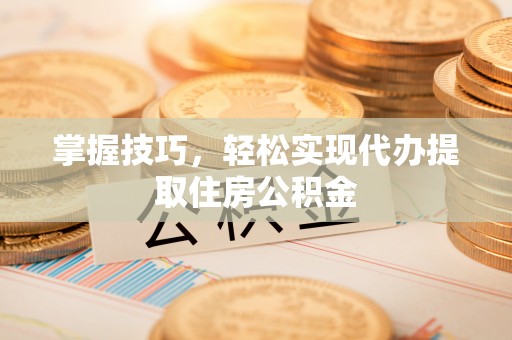 乌日掌握技巧，轻松实现代办提取住房公积金