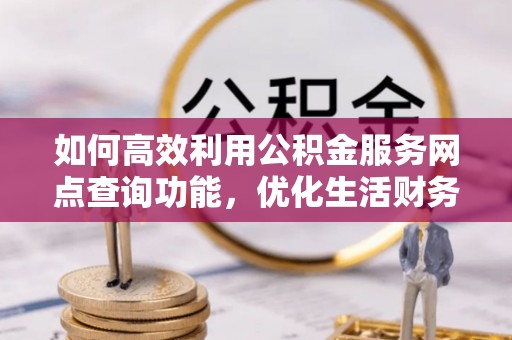 乌日如何高效利用公积金服务网点查询功能，优化生活财务管理