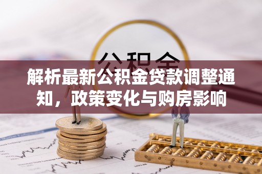 乌日解析最新公积金贷款调整通知，政策变化与购房影响