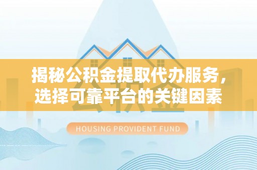 乌日揭秘公积金提取代办服务，选择可靠平台的关键因素