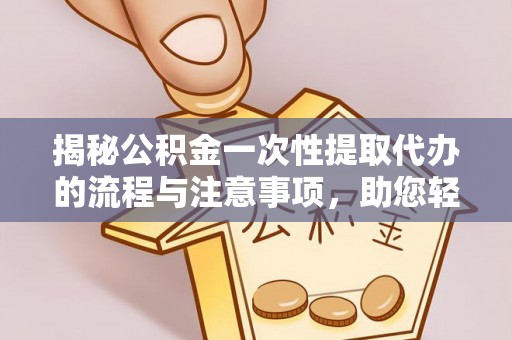 乌日揭秘公积金一次性提取代办的流程与注意事项，助您轻松搞定财务规划