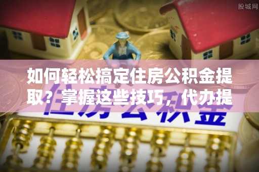 乌日如何轻松搞定住房公积金提取？掌握这些技巧，代办提取住房公积金不再难