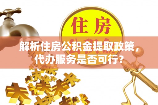 乌日解析住房公积金提取政策，代办服务是否可行？