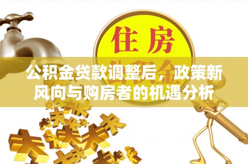 乌日公积金贷款调整后，政策新风向与购房者的机遇分析