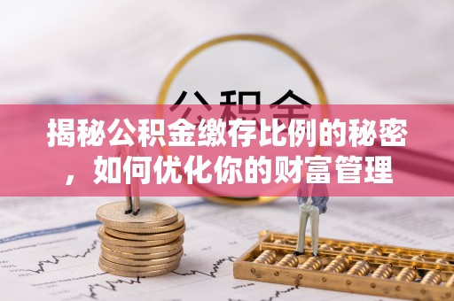 乌日揭秘公积金缴存比例的秘密，如何优化你的财富管理