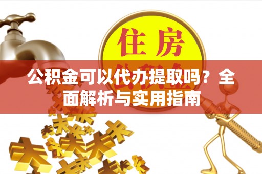 乌日公积金可以代办提取吗？全面解析与实用指南