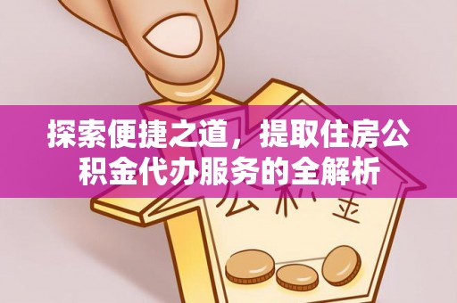 乌日探索便捷之道，提取住房公积金代办服务的全解析