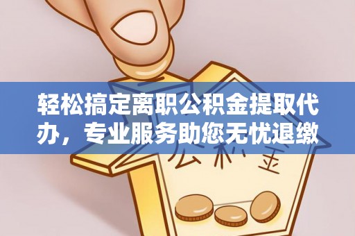 乌日轻松搞定离职公积金提取代办，专业服务助您无忧退缴