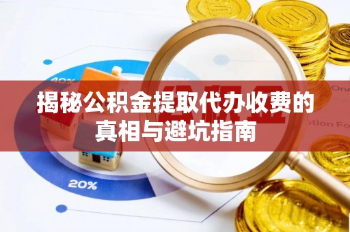 乌日揭秘公积金提取代办收费的真相与避坑指南