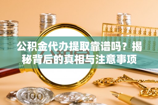 乌日公积金代办提取靠谱吗？揭秘背后的真相与注意事项