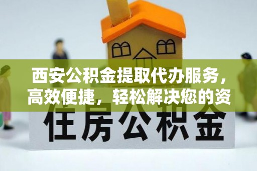 乌日西安公积金提取代办服务，高效便捷，轻松解决您的资金需求