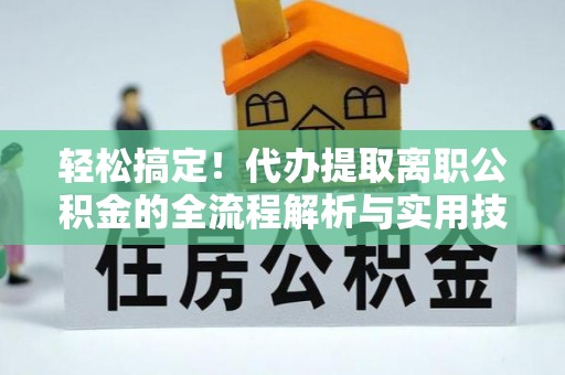 乌日轻松搞定！代办提取离职公积金的全流程解析与实用技巧