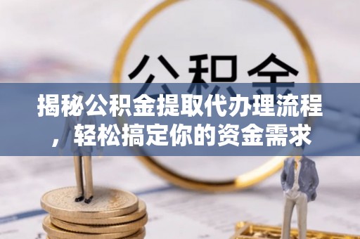 乌日揭秘公积金提取代办理流程，轻松搞定你的资金需求
