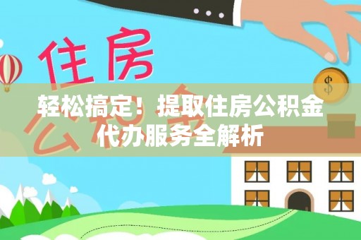乌日轻松搞定！提取住房公积金代办服务全解析