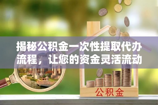 乌日揭秘公积金一次性提取代办流程，让您的资金灵活流动