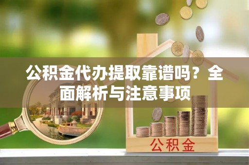 乌日公积金代办提取靠谱吗？全面解析与注意事项