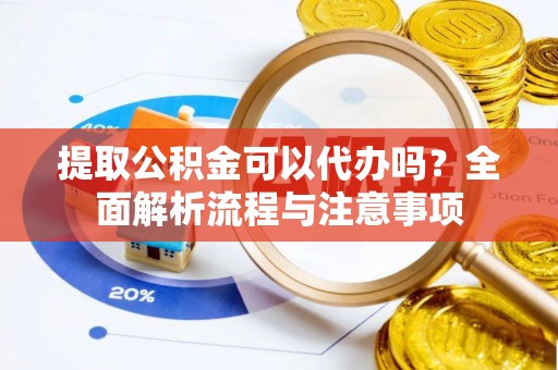 乌日提取公积金可以代办吗？全面解析流程与注意事项