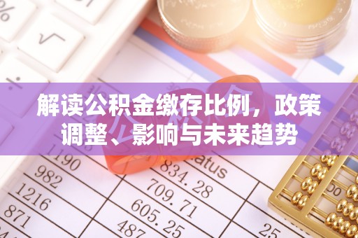 乌日解读公积金缴存比例，政策调整、影响与未来趋势