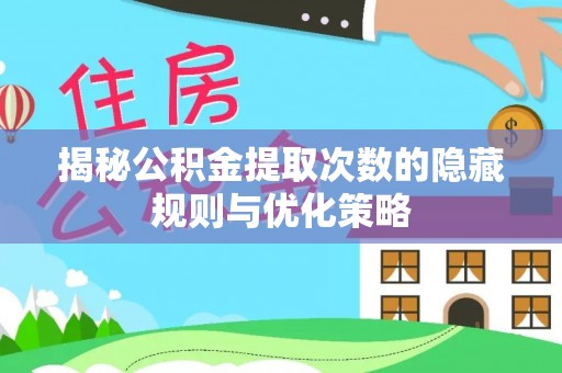 乌日揭秘公积金提取次数的隐藏规则与优化策略