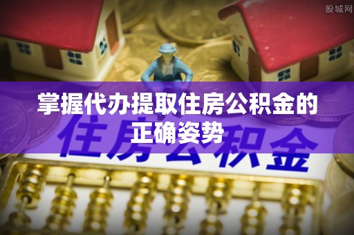 乌日掌握代办提取住房公积金的正确姿势