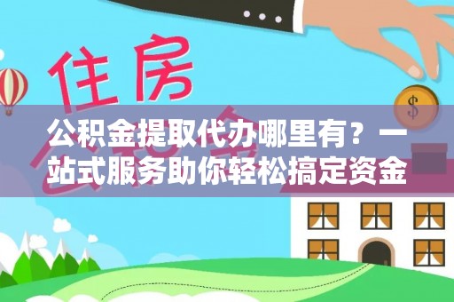 乌日公积金提取代办哪里有？一站式服务助你轻松搞定资金难题