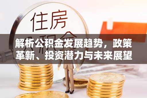 乌日解析公积金发展趋势，政策革新、投资潜力与未来展望