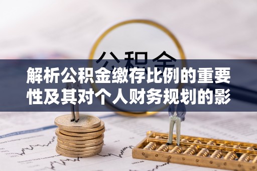 乌日解析公积金缴存比例的重要性及其对个人财务规划的影响