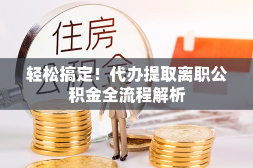 乌日轻松搞定！代办提取离职公积金全流程解析