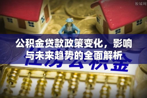 乌日公积金贷款政策变化，影响与未来趋势的全面解析