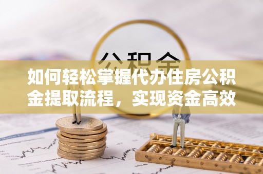 乌日如何轻松掌握代办住房公积金提取流程，实现资金高效利用