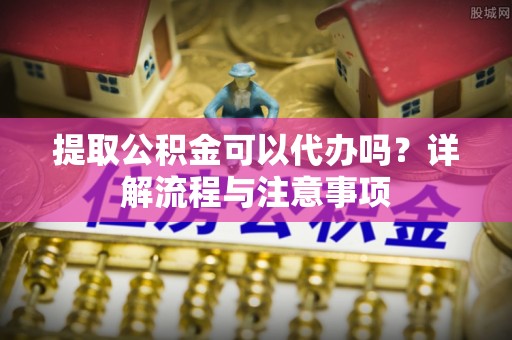 乌日提取公积金可以代办吗？详解流程与注意事项