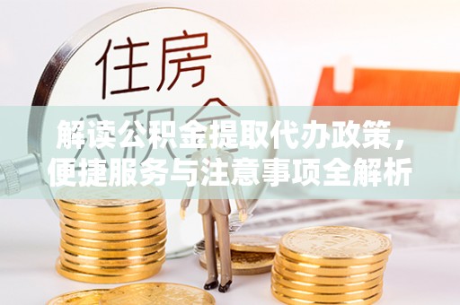 乌日解读公积金提取代办政策，便捷服务与注意事项全解析