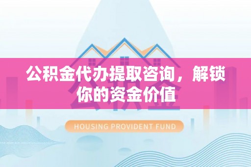 乌日公积金代办提取咨询，解锁你的资金价值