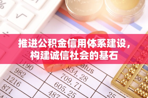 乌日推进公积金信用体系建设，构建诚信社会的基石