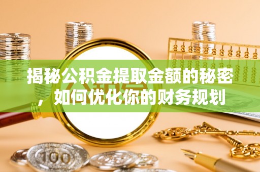 乌日揭秘公积金提取金额的秘密，如何优化你的财务规划