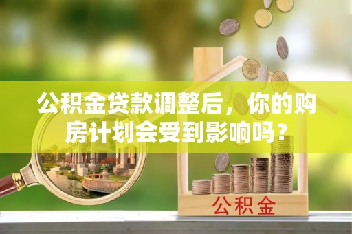 乌日公积金贷款调整后，你的购房计划会受到影响吗？