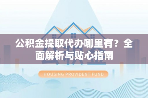 乌日公积金提取代办哪里有？全面解析与贴心指南