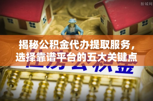 乌日揭秘公积金代办提取服务，选择靠谱平台的五大关键点