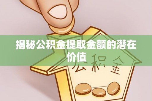 乌日揭秘公积金提取金额的潜在价值