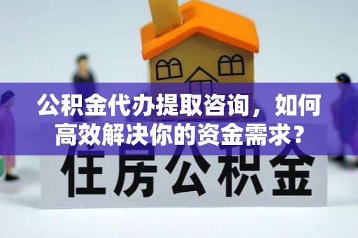 乌日公积金代办提取咨询，如何高效解决你的资金需求？