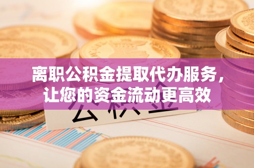 乌日离职公积金提取代办服务，让您的资金流动更高效
