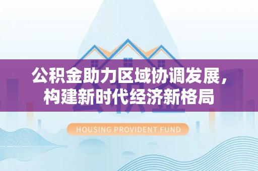 乌日公积金助力区域协调发展，构建新时代经济新格局