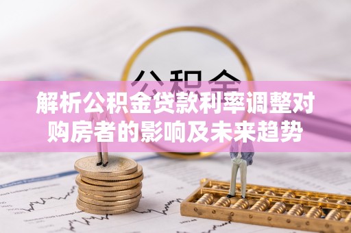 乌日解析公积金贷款利率调整对购房者的影响及未来趋势